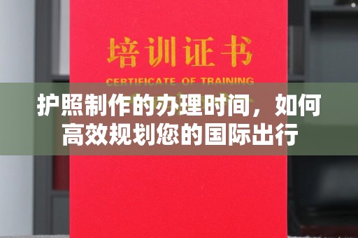 江川护照制作的办理时间，如何高效规划您的国际出行